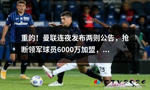 重的！曼联连夜发布两则公告，抢断领军球员6000万加盟，中场球员3000万离开