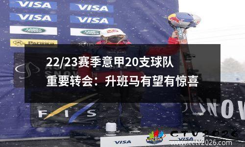 22/23赛季意甲20支球队重要转会：升班马有望有惊喜