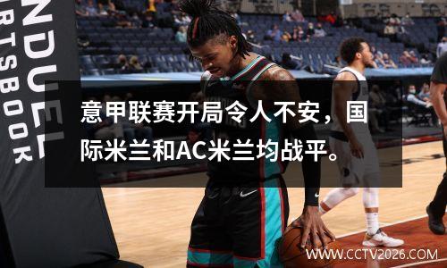 意甲联赛开局令人不安，国际米兰和AC米兰均战平。