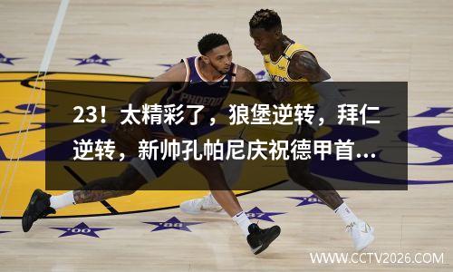 23！太精彩了，狼堡逆转，拜仁逆转，新帅孔帕尼庆祝德甲首胜！