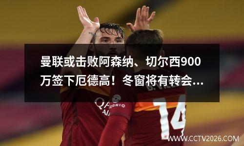 曼联或击败阿森纳、切尔西900万签下厄德高！冬窗将有转会，有恶魔之梦