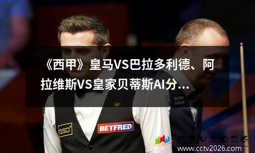 《西甲》皇马VS巴拉多利德、阿拉维斯VS皇家贝蒂斯AI分析