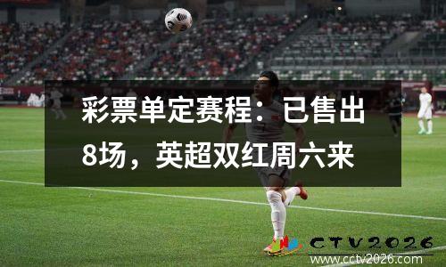 彩票单定赛程：已售出8场，英超双红周六来