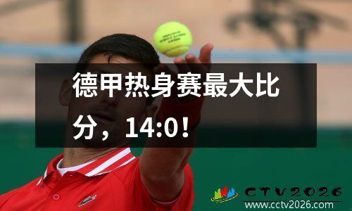 德甲热身赛最大比分，14:0！