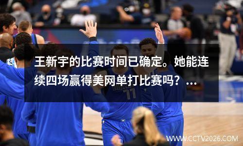 王新宇的比赛时间已确定。她能连续四场赢得美网单打比赛吗？央视+咪咕直播