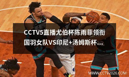CCTV5直播尤伯杯陈雨菲领衔国羽女队VS印尼+汤姆斯杯八强