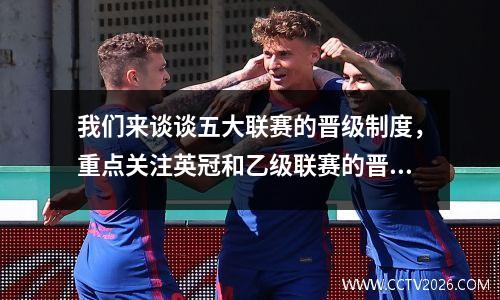 我们来谈谈五大联赛的晋级制度，重点关注英冠和乙级联赛的晋级。