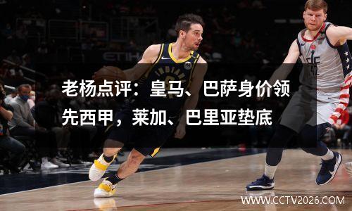 老杨点评：皇马、巴萨身价领先西甲，莱加、巴里亚垫底