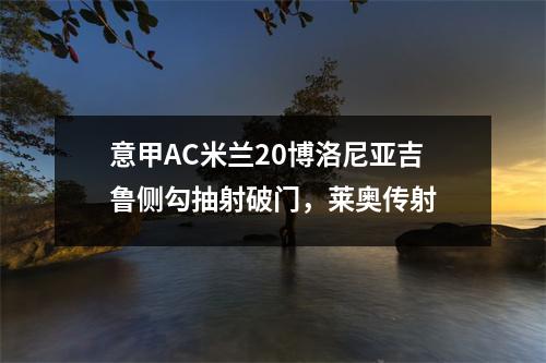 意甲AC米兰20博洛尼亚吉鲁侧勾抽射破门，莱奥传射