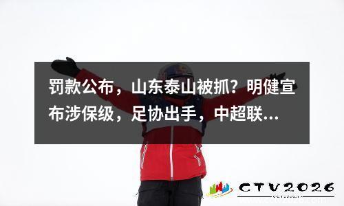 罚款公布，山东泰山被抓？明健宣布涉保级，足协出手，中超联赛有变