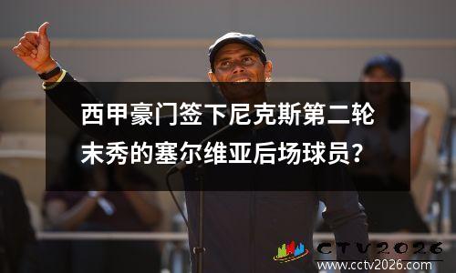 西甲豪门签下尼克斯第二轮末秀的塞尔维亚后场球员？