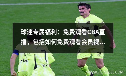 球迷专属福利：免费观看CBA直播，包括如何免费观看会员视频