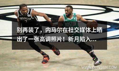 别再装了，内马尔在社交媒体上晒出了一张高调照片！新月陷入困境，球迷：学习C罗的奉献精神