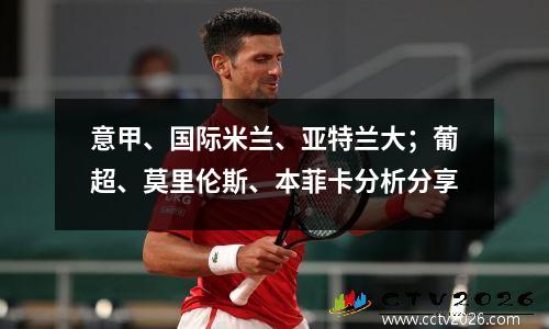 意甲、国际米兰、亚特兰大；葡超、莫里伦斯、本菲卡分析分享