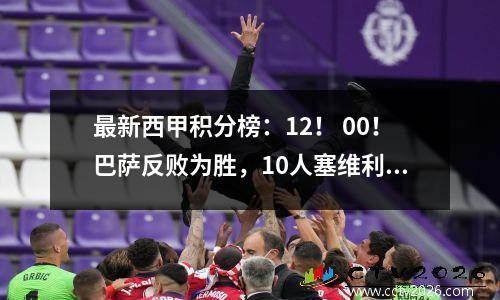 最新西甲积分榜：12！ 00！巴萨反败为胜，10人塞维利亚追平！