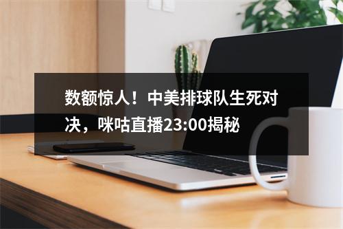 数额惊人！中美排球队生死对决，咪咕直播23:00揭秘