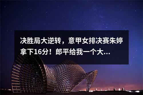 决胜局大逆转，意甲女排决赛朱婷拿下16分！郎平给我一个大大的拥抱！附时间表