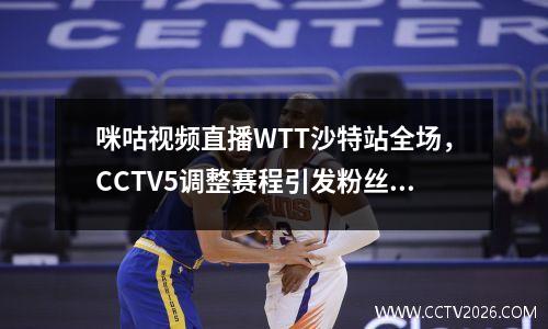 咪咕视频直播WTT沙特站全场，CCTV5调整赛程引发粉丝热议