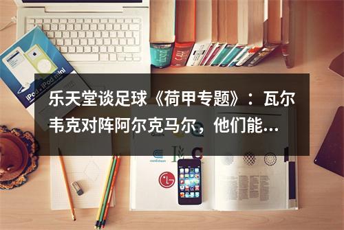乐天堂谈足球《荷甲专题》：瓦尔韦克对阵阿尔克马尔，他们能否扭转颓势？