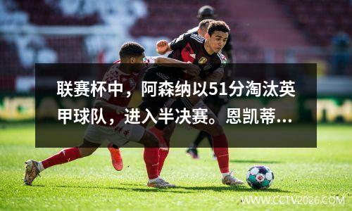 联赛杯中，阿森纳以51分淘汰英甲球队，进入半决赛。恩凯蒂亚被封堵，佩佩传球射门。