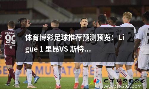 体育博彩足球推荐预测预览：Ligue 1 里昂VS 斯特拉斯堡