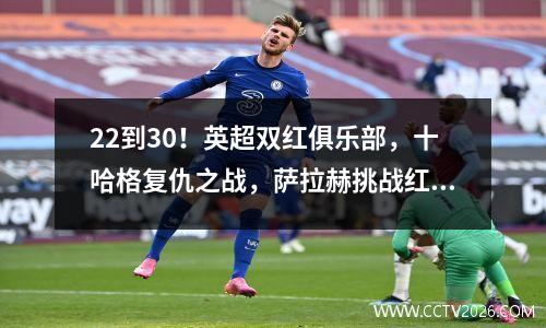 22到30！英超双红俱乐部，十哈格复仇之战，萨拉赫挑战红魔三连胜