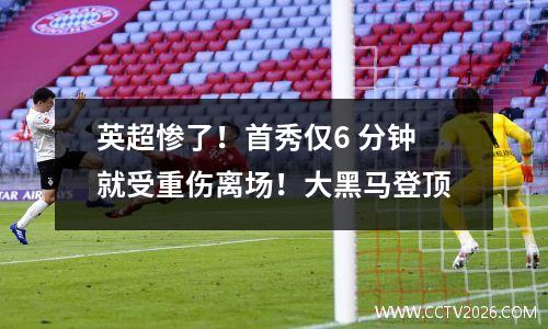 英超惨了！首秀仅6 分钟就受重伤离场！大黑马登顶