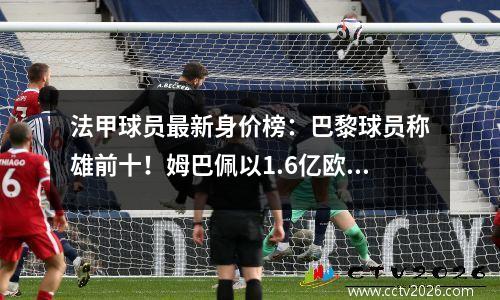 法甲球员最新身价榜：巴黎球员称雄前十！姆巴佩以1.6亿欧元高居榜首