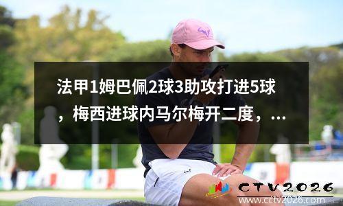 法甲1姆巴佩2球3助攻打进5球，梅西进球内马尔梅开二度，巴黎51洛里昂