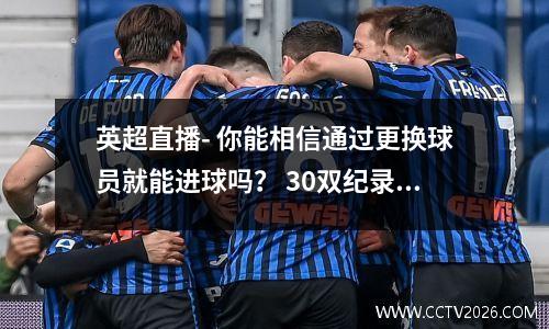 英超直播- 你能相信通过更换球员就能进球吗？ 30双纪录，乌龙球再次出现在场上