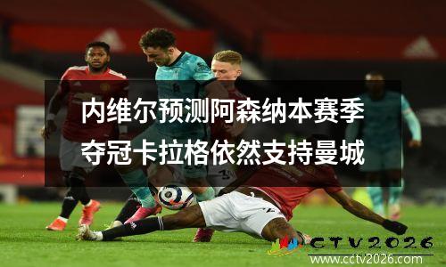 内维尔预测阿森纳本赛季夺冠卡拉格依然支持曼城