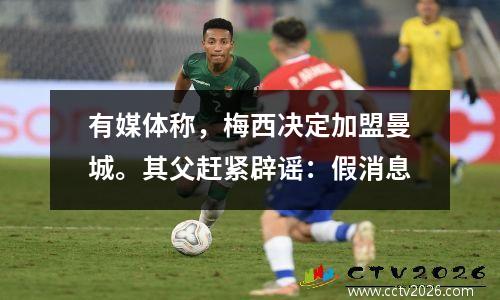 有媒体称，梅西决定加盟曼城。其父赶紧辟谣：假消息