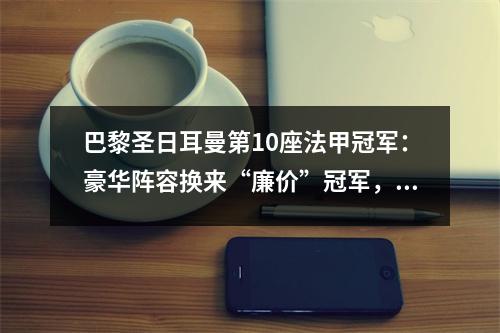 巴黎圣日耳曼第10座法甲冠军：豪华阵容换来“廉价”冠军，遗憾是赛季主旋律