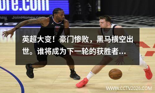 英超大变！豪门惨败，黑马横空出世。谁将成为下一轮的获胜者？