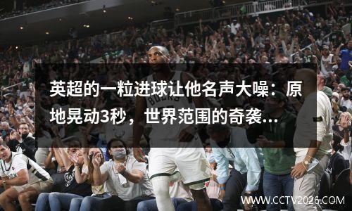 英超的一粒进球让他名声大噪：原地晃动3秒，世界范围的奇袭！致敬罗纳尔迪尼奥的经典