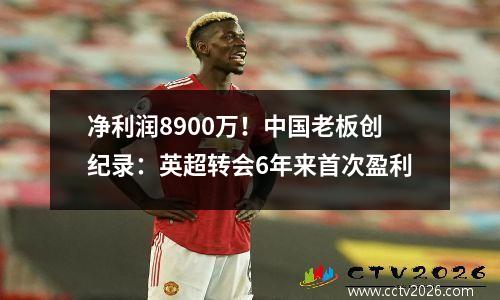 净利润8900万！中国老板创纪录：英超转会6年来首次盈利