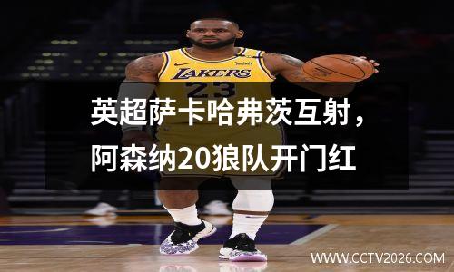 英超萨卡哈弗茨互射，阿森纳20狼队开门红