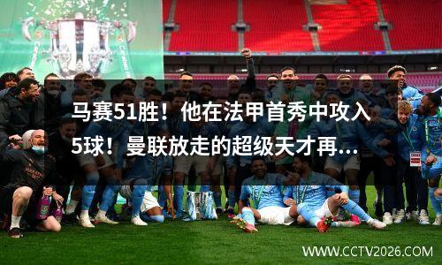 马赛51胜！他在法甲首秀中攻入5球！曼联放走的超级天才再次疯狂
