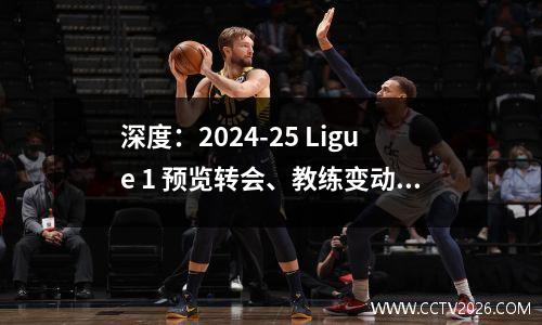深度：2024-25 Ligue 1 预览转会、教练变动、赛季展望