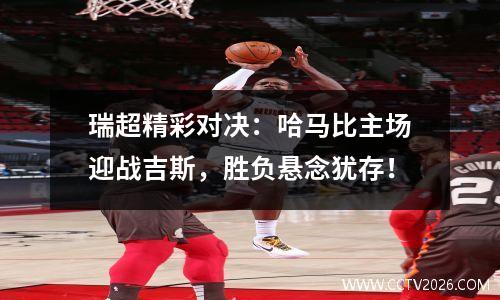 瑞超精彩对决：哈马比主场迎战吉斯，胜负悬念犹存！