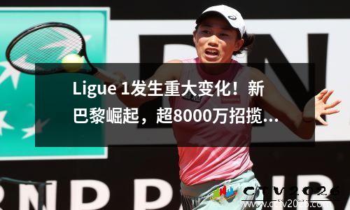 Ligue 1发生重大变化！新巴黎崛起，超8000万招揽10人，曼联、热刺主力加盟