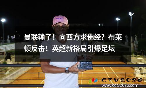 曼联输了！向西方求佛经？布莱顿反击！英超新格局引爆足坛
