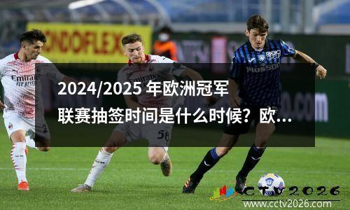 2024/2025 年欧洲冠军联赛抽签时间是什么时候？欧冠比赛的关键日期