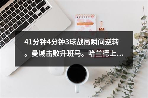 41分钟4分钟3球战局瞬间逆转。曼城击败升班马。哈兰德上演帽子戏法击败英超。