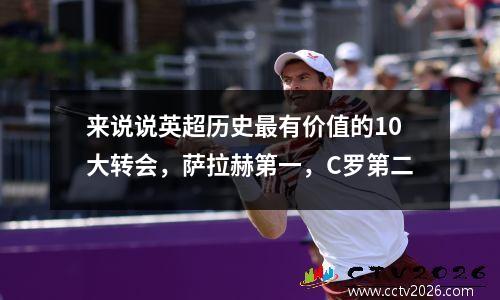 来说说英超历史最有价值的10大转会，萨拉赫第一，C罗第二