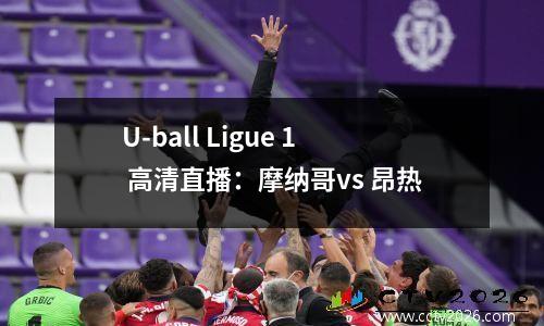 U-ball Ligue 1 高清直播：摩纳哥vs 昂热