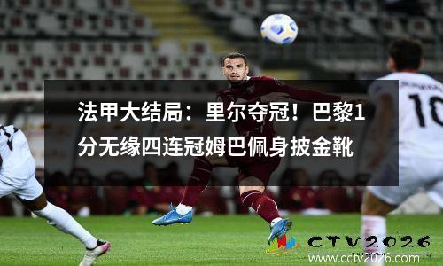 法甲大结局：里尔夺冠！巴黎1分无缘四连冠姆巴佩身披金靴