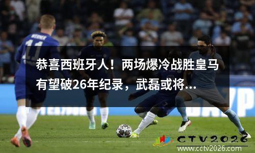 恭喜西班牙人！两场爆冷战胜皇马有望破26年纪录，武磊或将发挥特殊作用