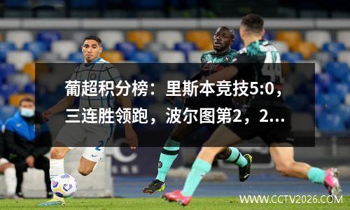 葡超积分榜：里斯本竞技5:0，三连胜领跑，波尔图第2，2:0，本菲卡第6，1:0