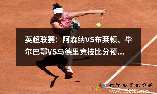 英超联赛：阿森纳VS布莱顿、毕尔巴鄂VS马德里竞技比分预测